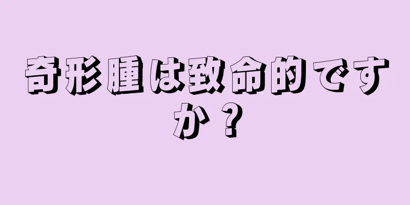 奇形腫は致命的ですか？