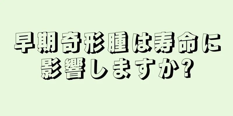 早期奇形腫は寿命に影響しますか?