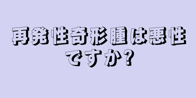 再発性奇形腫は悪性ですか?