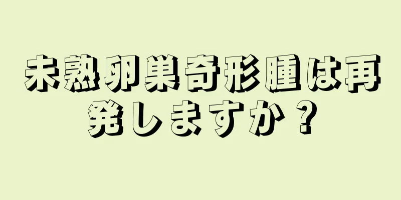 未熟卵巣奇形腫は再発しますか？