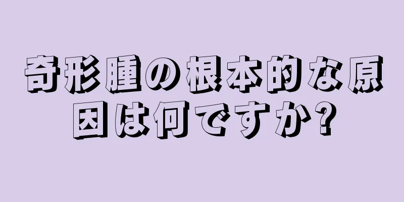 奇形腫の根本的な原因は何ですか?