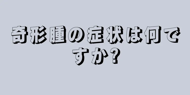 奇形腫の症状は何ですか?