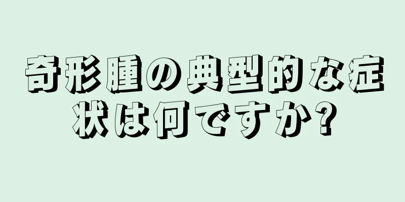 奇形腫の典型的な症状は何ですか?