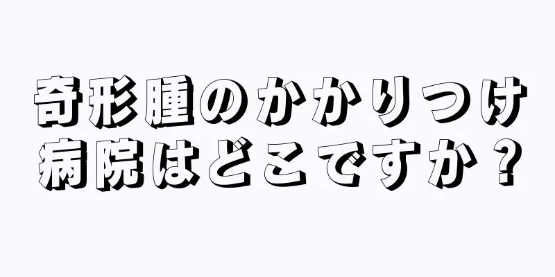 奇形腫のかかりつけ病院はどこですか？