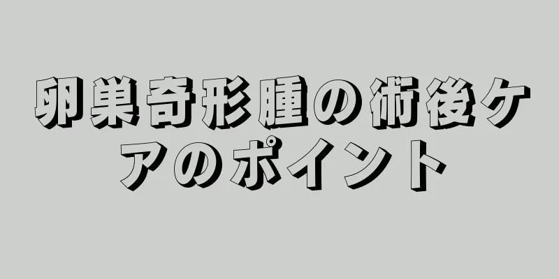 卵巣奇形腫の術後ケアのポイント