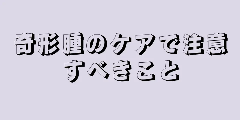 奇形腫のケアで注意すべきこと