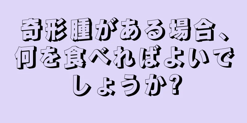 奇形腫がある場合、何を食べればよいでしょうか?
