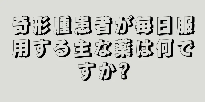 奇形腫患者が毎日服用する主な薬は何ですか?