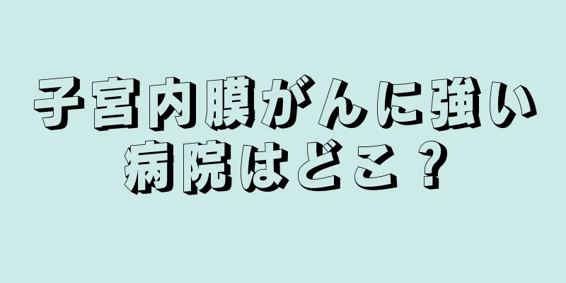 子宮内膜がんに強い病院はどこ？