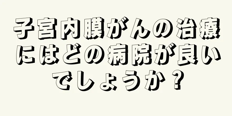 子宮内膜がんの治療にはどの病院が良いでしょうか？