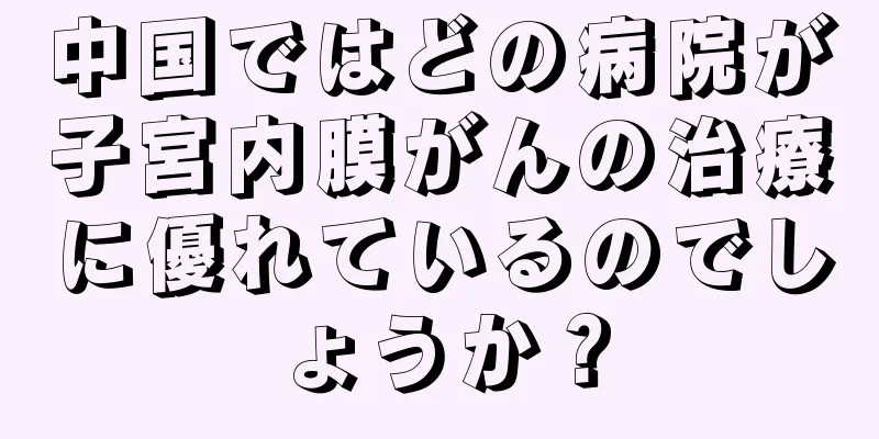 中国ではどの病院が子宮内膜がんの治療に優れているのでしょうか？