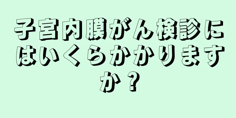 子宮内膜がん検診にはいくらかかりますか？