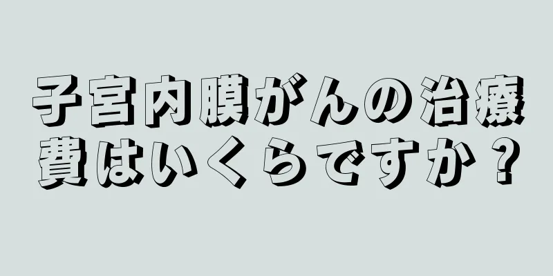 子宮内膜がんの治療費はいくらですか？