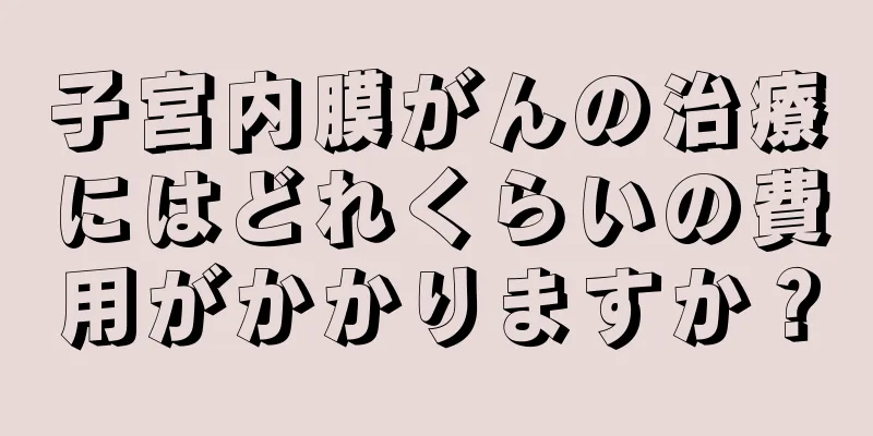 子宮内膜がんの治療にはどれくらいの費用がかかりますか？