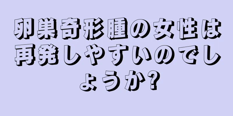 卵巣奇形腫の女性は再発しやすいのでしょうか?