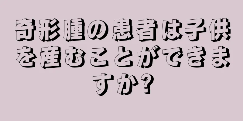 奇形腫の患者は子供を産むことができますか?