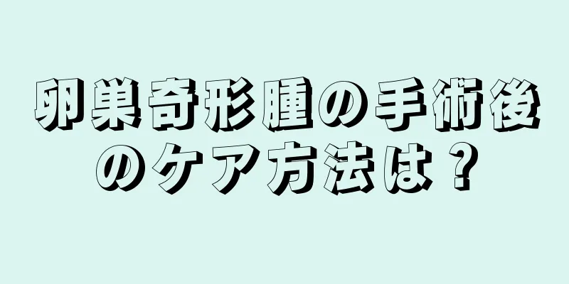 卵巣奇形腫の手術後のケア方法は？