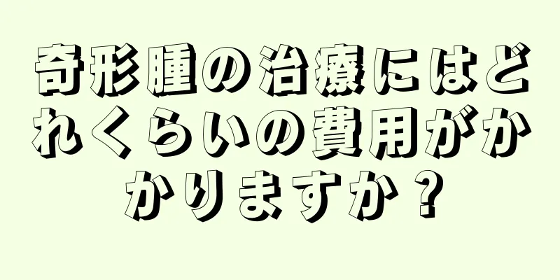 奇形腫の治療にはどれくらいの費用がかかりますか？