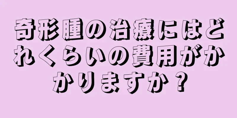 奇形腫の治療にはどれくらいの費用がかかりますか？