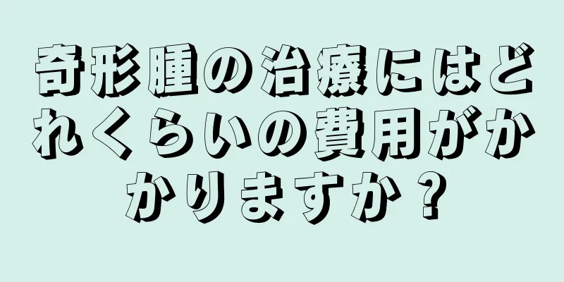 奇形腫の治療にはどれくらいの費用がかかりますか？