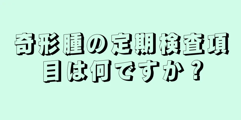 奇形腫の定期検査項目は何ですか？