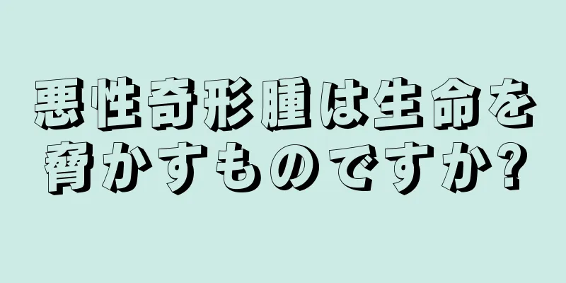 悪性奇形腫は生命を脅かすものですか?