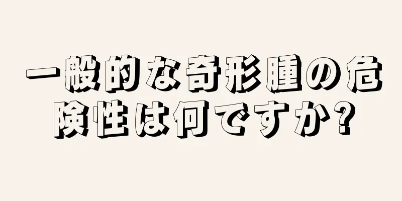 一般的な奇形腫の危険性は何ですか?