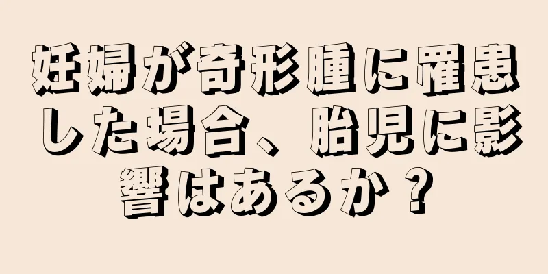 妊婦が奇形腫に罹患した場合、胎児に影響はあるか？