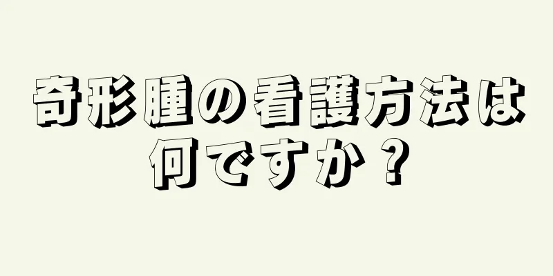 奇形腫の看護方法は何ですか？