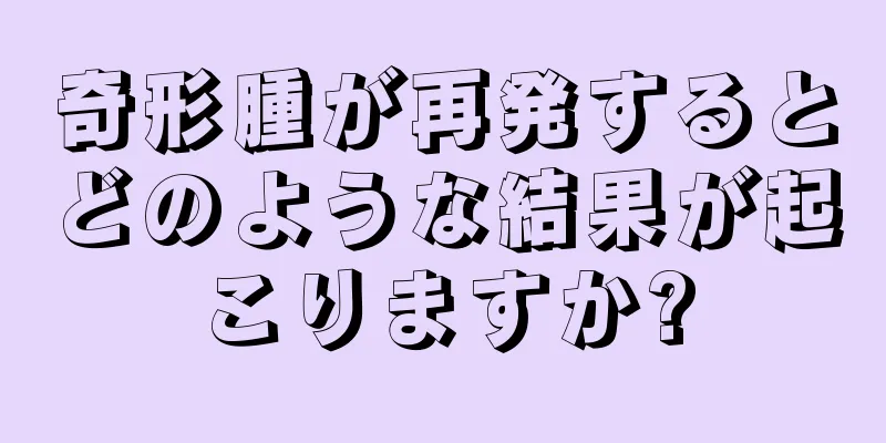 奇形腫が再発するとどのような結果が起こりますか?