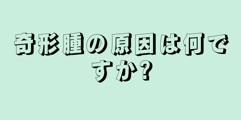 奇形腫の原因は何ですか?