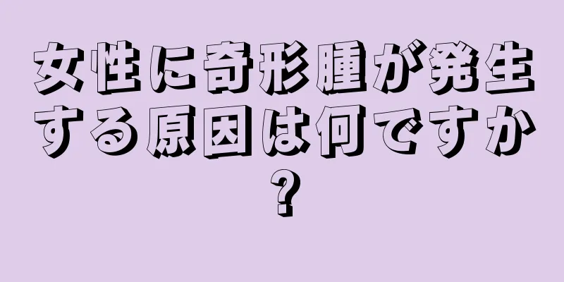 女性に奇形腫が発生する原因は何ですか?