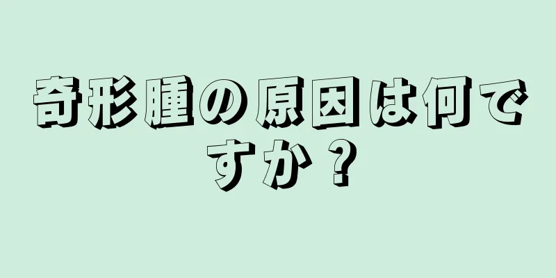 奇形腫の原因は何ですか？