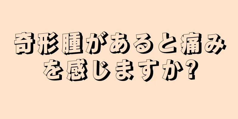 奇形腫があると痛みを感じますか?