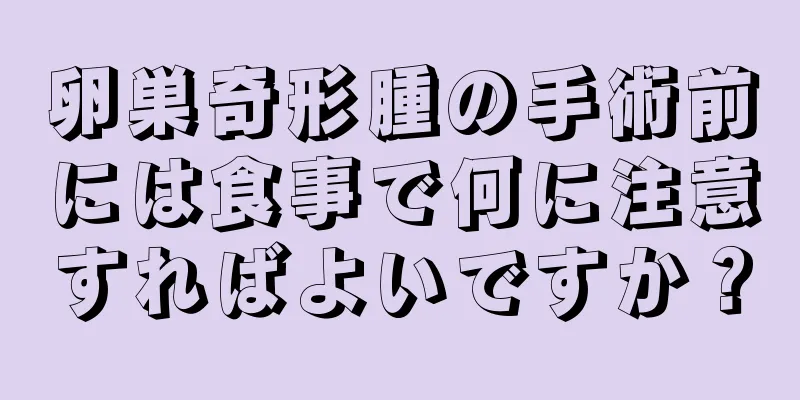 卵巣奇形腫の手術前には食事で何に注意すればよいですか？