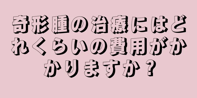奇形腫の治療にはどれくらいの費用がかかりますか？