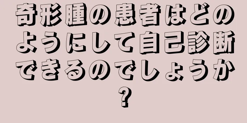 奇形腫の患者はどのようにして自己診断できるのでしょうか?