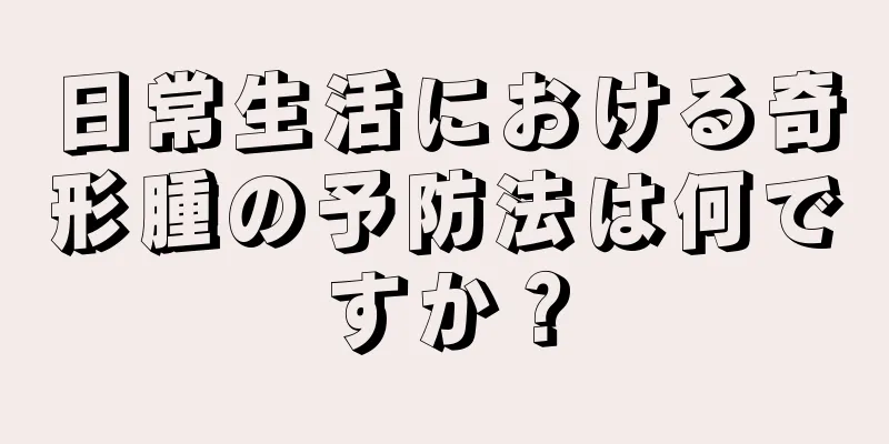 日常生活における奇形腫の予防法は何ですか？
