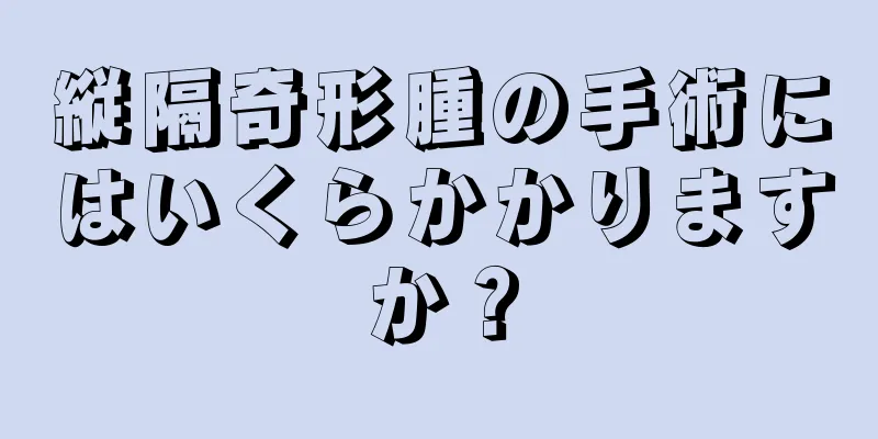 縦隔奇形腫の手術にはいくらかかりますか？