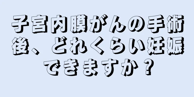 子宮内膜がんの手術後、どれくらい妊娠できますか？