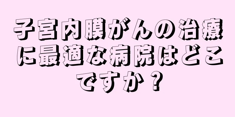 子宮内膜がんの治療に最適な病院はどこですか？