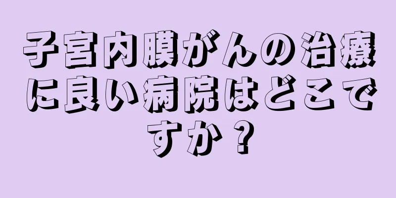 子宮内膜がんの治療に良い病院はどこですか？
