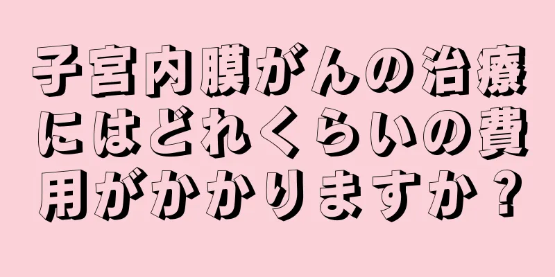 子宮内膜がんの治療にはどれくらいの費用がかかりますか？