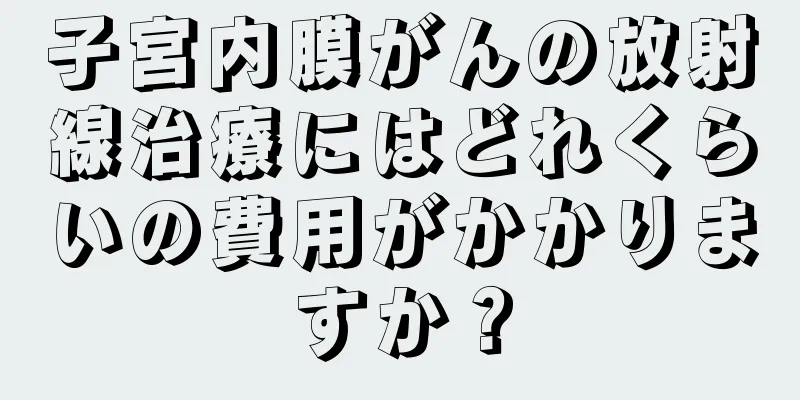 子宮内膜がんの放射線治療にはどれくらいの費用がかかりますか？