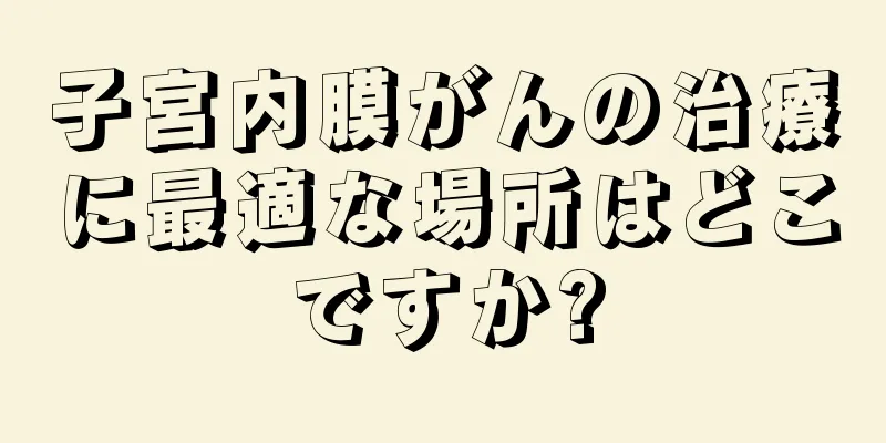 子宮内膜がんの治療に最適な場所はどこですか?