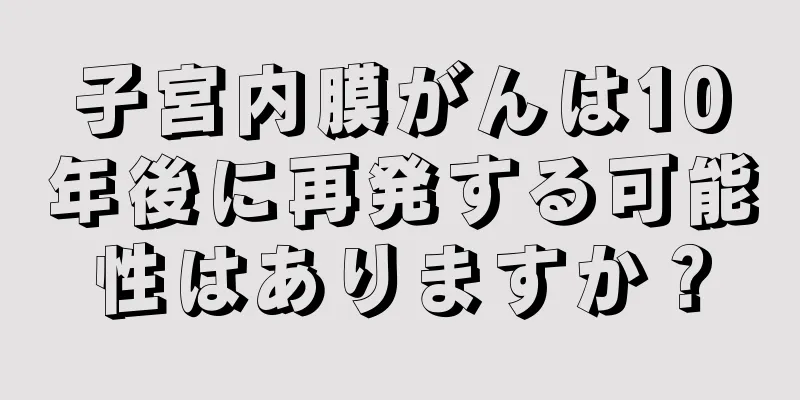 子宮内膜がんは10年後に再発する可能性はありますか？
