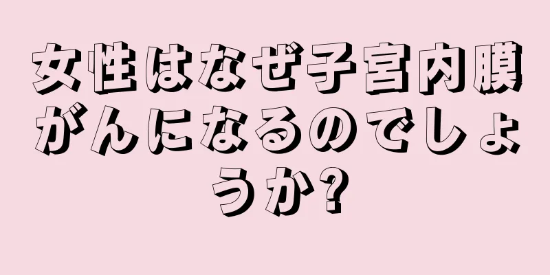 女性はなぜ子宮内膜がんになるのでしょうか?