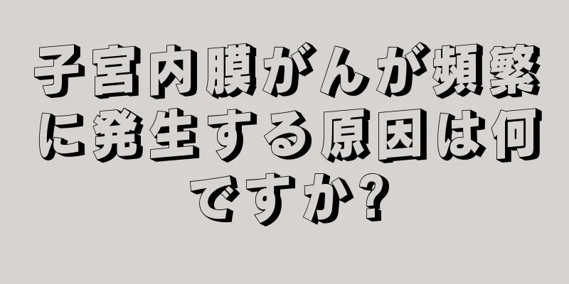 子宮内膜がんが頻繁に発生する原因は何ですか?