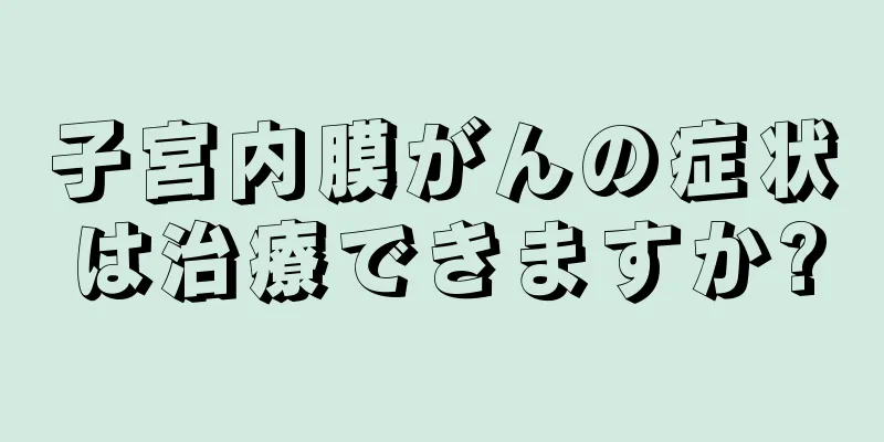 子宮内膜がんの症状は治療できますか?