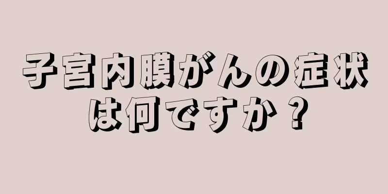 子宮内膜がんの症状は何ですか？